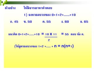 ตัวอย่าง ให้พิจารณาหาคําตอบ
1) จงหาผลบวกของ 0+1+2+.......+10
ก. 45 ข. 50 ค. 55 ง. 60 จ. 65
แนวคิด 0+1+2+.......+10 = 10 x 11 = 55 ตอบ ข้อ ค.
2
(ใช้สูตรผลบวกของ 1+2 +...... + n = n(n+1)
 