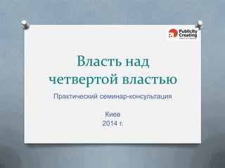 Власть над
четвертой властью
Практический семинар-консультация
Киев
2014 г.
 