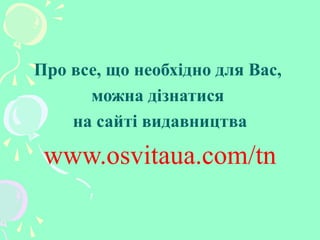 Про все, що необхідно для Вас,
можна дізнатися
на сайті видавництва
www.osvitaua.com/tn
 