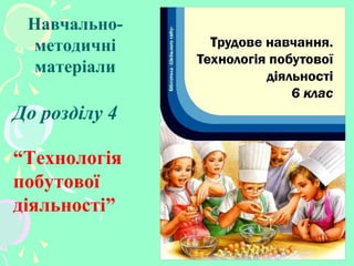 Навчально-
методичні
матеріали
До розділу 4
“Технологія
побутової
діяльності”
 