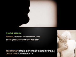 АРХИТЕКТОР ИСТИННОЙ ЧЕЛОВЕЧЕСКОЙ ПРИРОДЫ
СКУЛЬПТОР ОСОЗНАННОСТИ
EUGENE ATANOV -
Человек, знающий человеческое тело
с позиции целостной многомерности
 