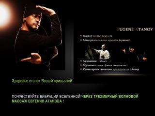 ПОЧУВСТВУЙТЕ ВИБРАЦИИ ВСЕЛЕННОЙ ЧЕРЕЗ ТРЕХМЕРНЫЙ ВОЛНОВОЙ
МАССАЖ ЕВГЕНИЯ АТАНОВА !
Здоровье станет Вашей привычкой
 