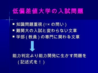 低偏差値大学の入試問題低偏差値大学の入試問題
 知識問題重視知識問題重視 (○×(○× の問いの問い ))
 難関大の入試と変わらない文章難関大の入試と変わらない文章
 学部学部 (( 教員教員 )) の専門に関わる文章の専門に関わる文章
　　　　　　　　　　　　　　　　
能力判定より能力開発に生かす問題を能力判定より能力開発に生かす問題を
　　 (( 記述式を！記述式を！ )) 　　
 