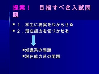 提案！　提案！　目指すべき入試問目指すべき入試問
題題
 １．学生に現実をわからせる１．学生に現実をわからせる
 ２．潜在能力を気づかせる２．潜在能力を気づかせる
知識系の問題知識系の問題
潜在能力系の問題潜在能力系の問題
 