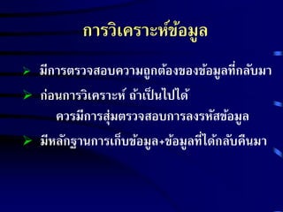 การวิเคราะห์ข้อมูล 
 มีการตรวจสอบความถูกต้องของข้อมูลที่กลับมา 
 ก่อนการวิเคราะห์ ถ้าเป็นไปได้ 
ควรมีการส่มุตรวจสอบการลงรหัสข้อมูล 
 มีหลักฐานการเก็บข้อมูล+ข้อมูลที่ได้กลับคืนมา 
 