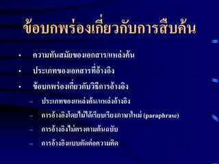 ข้อบกพร่องเกี่ยวกับการสืบค้น 
• ความทันสมัยของเอกสาร/แหล่งค้น 
• ประเภทของเอกสารที่อ้างอิง 
• ข้อบกพร่องเกี่ยวกับวิธีการอ้างอิง 
– ประเภทของแหล่งค้น/แหล่งอ้างอิง 
– การอ้างอิงโดยไม่ได้เรียบเรียงภาษาใหม่ (paraphrase) 
– การอ้างอิงไม่ตรงตามต้นฉบับ 
– การอ้างอิงแบบตัดต่อความคิด 
 