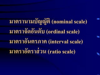 มาตรานามบัญญัติ(nominal scale) 
มาตราจัดอันดับ (ordinal scale) 
มาตราอันตรภาค (interval scale) 
มาตราอัตราส่วน (ratio scale) 
 