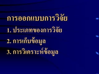 การออกแบบการวิจัย 
1. ประเภทของการวิจัย 
2. การเก็บข้อมูล 
3. การวิเคราะห์ข้อมูล 
 