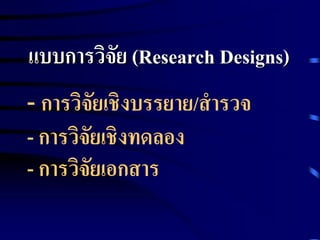 แบบการวิจัย (Research Designs) 
- การวิจัยเชิงบรรยาย/สารวจ 
- การวิจัยเชิงทดลอง 
- การวิจัยเอกสาร 
 