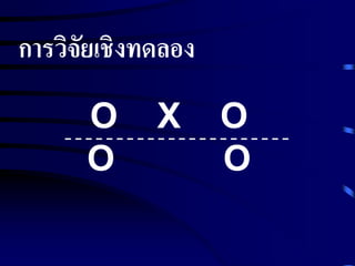การวิจัยเชิงทดลอง 
O X O 
O O 
 