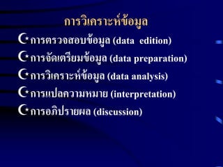 การวิเคราะห์ข้อมูล 
การตรวจสอบข้อมูล (data edition) 
การจัดเตรียมข้อมูล (data preparation) 
การวิเคราะห์ข้อมูล (data analysis) 
การแปลความหมาย (interpretation) 
การอภิปรายผล (discussion) 
 