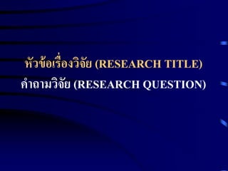 หัวข้อเรื่องวิจัย (RESEARCH TITLE) 
คาถามวิจัย (RESEARCH QUESTION) 
 