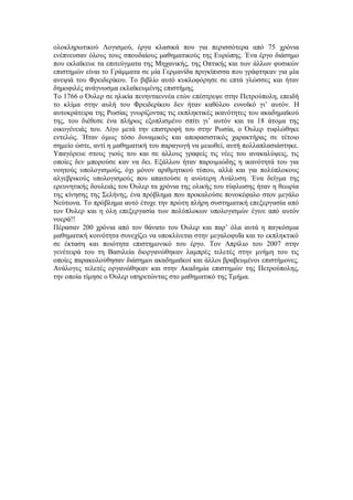 ολοκληρωτικού Λογισμού, έργα κλασικά που για περισσότερα από 75 χρόνια ενέπνευσαν όλους τους σπουδαίους μαθηματικούς της Ευρώπης. Ένα έργο διάσημο που εκλαϊκευε τα επιτεύγματα της Μηχανικής, της Οπτικής και των άλλων φυσικών επιστημών είναι το Γράμματα σε μία Γερμανίδα πριγκίπισσα που γράφτηκαν για μία ανεψιά του Φρειδερίκου. Το βιβλίο αυτό κυκλοφόρησε σε επτά γλώσσες και ήταν δημοφιλές ανάγνωσμα εκλαϊκευμένης επιστήμης. 
Το 1766 ο Όυλερ σε ηλικία πενηνταεννέα ετών επέστρεψε στην Πετρούπολη, επειδή το κλίμα στην αυλή του Φρειδερίκου δεν ήταν καθόλου ευνοϊκό γι’ αυτόν. Η αυτοκράτειρα της Ρωσίας γνωρίζοντας τις εκπληκτικές ικανότητες του ακαδημαϊκού της, του διέθεσε ένα πλήρως εξοπλισμένο σπίτι γι’ αυτόν και τα 18 άτομα της οικογένειάς του. Λίγο μετά την επιστροφή του στην Ρωσία, ο Όυλερ τυφλώθηκε εντελώς. Ήταν όμως τόσο δυναμικός και αποφασιστικός χαρακτήρας σε τέτοιο σημείο ώστε, αντί η μαθηματική του παραγωγή να μειωθεί, αυτή πολλαπλασιάστηκε. Υπαγόρευε στους γιούς του και σε άλλους γραφείς τις νέες του ανακαλύψεις, τις οποίες δεν μπορούσε καν να δει. Εξάλλου ήταν παροιμιώδης η ικανότητά του για νοητούς υπολογισμούς, όχι μόνον αριθμητικού τύπου, αλλά και για πολύπλοκους αλγεβρικούς υπολογισμούς που απαιτούσε η ανώτερη Ανάλυση. Ένα δείγμα της ερευνητικής δουλειάς του Όυλερ τα χρόνια της ολικής του τύφλωσης ήταν η θεωρία της κίνησης της Σελήνης, ένα πρόβλημα που προκαλούσε πονοκέφαλο στον μεγάλο Νεύτωνα. Το πρόβλημα αυτό έτυχε την πρώτη πλήρη συστηματική επεξεργασία από τον Όυλερ και η όλη επεξεργασία των πολύπλοκων υπολογισμών έγινε από αυτόν νοερά!! 
Πέρασαν 200 χρόνια από τον θάνατο του Όυλερ και παρ’ όλα αυτά η παγκόσμια μαθηματική κοινότητα συνεχίζει να υποκλίνεται στην μεγαλοφυΐα και το εκπληκτικό σε έκταση και ποιότητα επιστημονικό του έργο. Τον Απρίλιο του 2007 στην γενέτειρά του τη Βασιλεία διοργανώθηκαν λαμπρές τελετές στην μνήμη του τις οποίες παρακολούθησαν διάσημοι ακαδημαϊκοί και άλλοι βραβευμένοι επιστήμονες. Ανάλογες τελετές οργανώθηκαν και στην Ακαδημία επιστημών της Πετρούπολης, την οποία τίμησε ο Όυλερ υπηρετώντας στο μαθηματικό της Τμήμα. 
