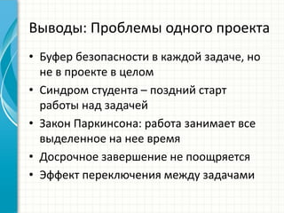 Выводы: Проблемы одного проекта 
•Буфер безопасности в каждой задаче, но не в проекте в целом 
•Синдром студента – поздний старт работы над задачей 
•Закон Паркинсона: работа занимает все выделенное на нее время 
•Досрочное завершение не поощряется 
•Эффект переключения между задачами  