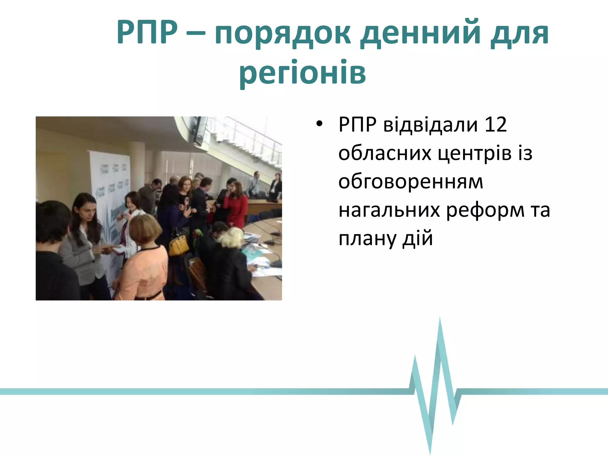 РПР – порядок денний для
регіонів
• РПР відвідали 12
обласних центрів із
обговоренням
нагальних реформ та
плану дій
 