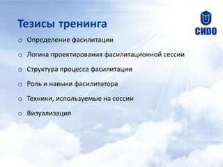Тезисы тренинга
o Определение фасилитации
o Логика проектирования фасилитационной сессии
o Структура процесса фасилитации
o Роль и навыки фасилитатора
o Техники, используемые на сессии
o Визуализация
 