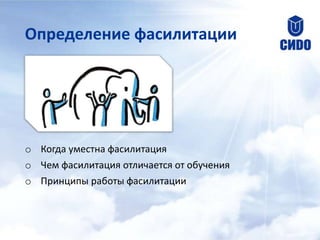 Определение фасилитации
o Когда уместна фасилитация
o Чем фасилитация отличается от обучения
o Принципы работы фасилитации
 