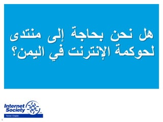 6
Yemen Chapter
‫هل‬‫نحن‬‫بحاجة‬‫إلى‬‫منتدى‬
‫لحوكمة‬‫اإلنترنت‬‫في‬‫اليم‬‫ن؟‬
 
