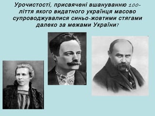 , 100-Урочистості присвячені вшануванню
ліття якого видатного українця масово
-супроводжувалися синьо жовтими стягами
?далеко за межами України
 