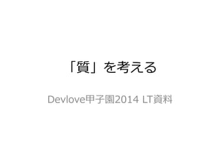 「質」を考える
Devlove甲子園2014 LT資料
 