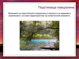 Подстилаща повърхнина
Влиянието на подстилащата повърхнина е локално и се изразява в
изменението на някои характеристики на климатичните елементи.
 