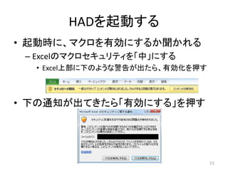 HADを起動する
• 起動時に、マクロを有効にするか聞かれる
– Excelのマクロセキュリティを「中」にする
• Excel上部に下のような警告が出たら、有効化を押す
• 下の通知が出てきたら「有効にする」を押す
33
 