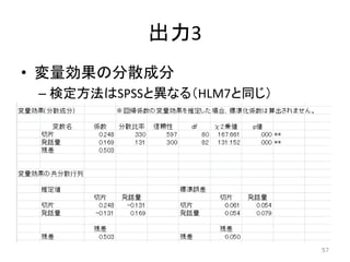 出力3
• 変量効果の分散成分
– 検定方法はSPSSと異なる（HLM7と同じ）
57
 