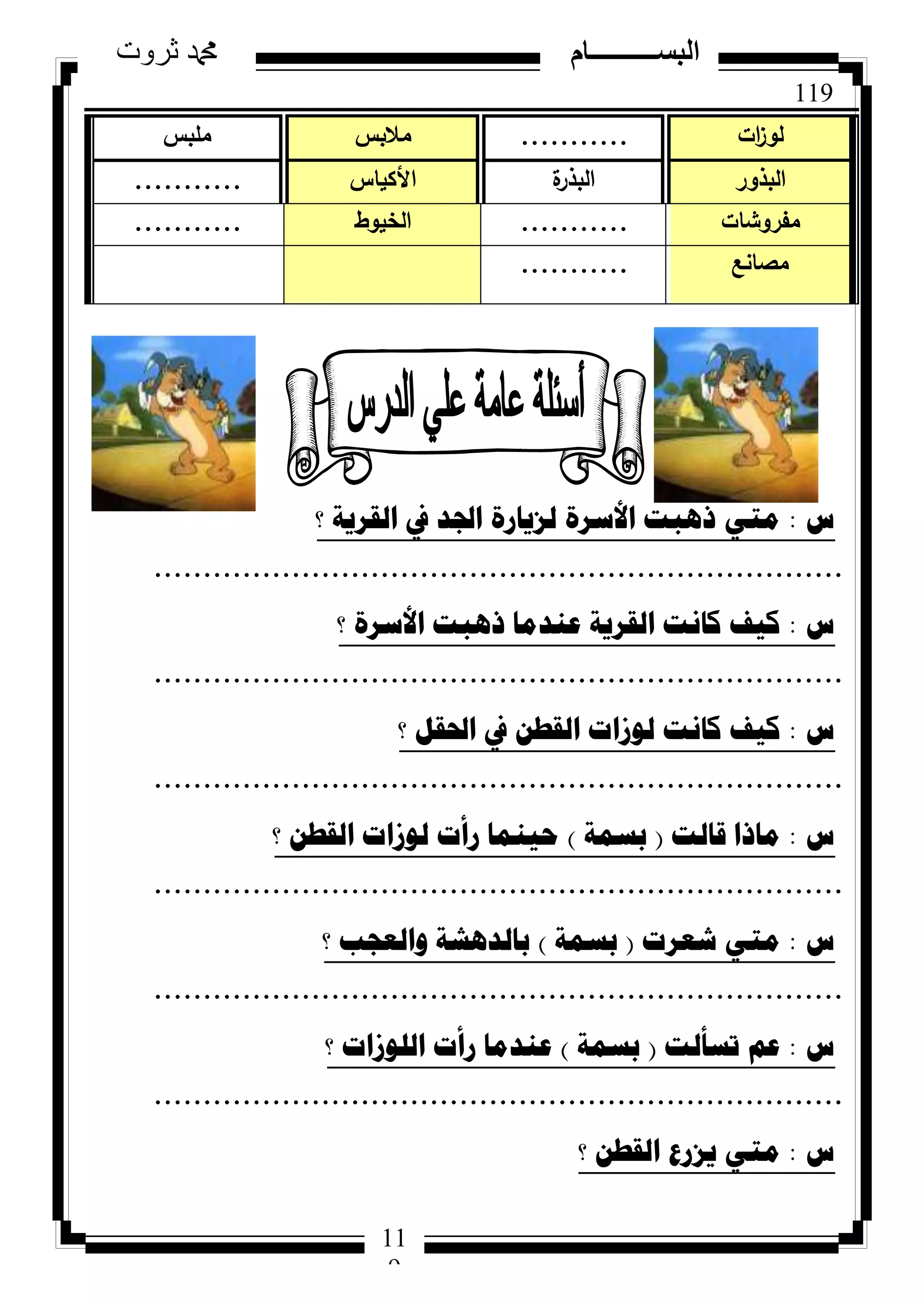 119
‫ثروت‬ ‫دمحم‬ ‫البســــــــــام‬
11
9
‫ط‬:‫؟‬ ‫اٌمش٠ح‬ ‫يف‬ ‫اجلذ‬ ‫ٌض٠اسج‬ ‫األسشج‬ ‫ر٘ثد‬ ٟ‫ِر‬
......................................................................
‫ط‬:‫؟‬ ‫األسشج‬ ‫ر٘ثد‬ ‫ػٕذِا‬ ‫اٌمش٠ح‬ ‫وأد‬ ‫و١ف‬
......................................................................
‫ط‬:‫؟‬ ً‫احلم‬ ‫يف‬ ٓ‫اٌمط‬ ‫ٌٛصاخ‬ ‫وأد‬ ‫و١ف‬
......................................................................
‫ط‬:‫لاٌد‬ ‫ِارا‬(‫تسّح‬)‫؟‬ ٓ‫اٌمط‬ ‫ٌٛصاخ‬ ‫سأخ‬ ‫ؼ١ّٕا‬
......................................................................
‫ط‬:‫شؼشخ‬ ٟ‫ِر‬(‫تسّح‬)‫؟‬ ‫ٚاٌؼعة‬ ‫تاٌذ٘شح‬
......................................................................
‫ط‬:‫ذسأٌد‬ ُ‫ػ‬(‫تسّح‬)‫؟‬ ‫اٌٍٛصاخ‬ ‫سأخ‬ ‫ػٕذِا‬
......................................................................
‫ط‬:‫؟‬ ٓ‫اٌمط‬ ‫٠ضسع‬ ٟ‫ِر‬
‫ات‬‫ز‬‫لك‬...........‫مالبس‬‫ممبس‬
‫البذكر‬‫ة‬‫البذر‬‫األكياس‬...........
‫مفركشات‬...........‫الخيكط‬...........
‫مصانع‬...........
 