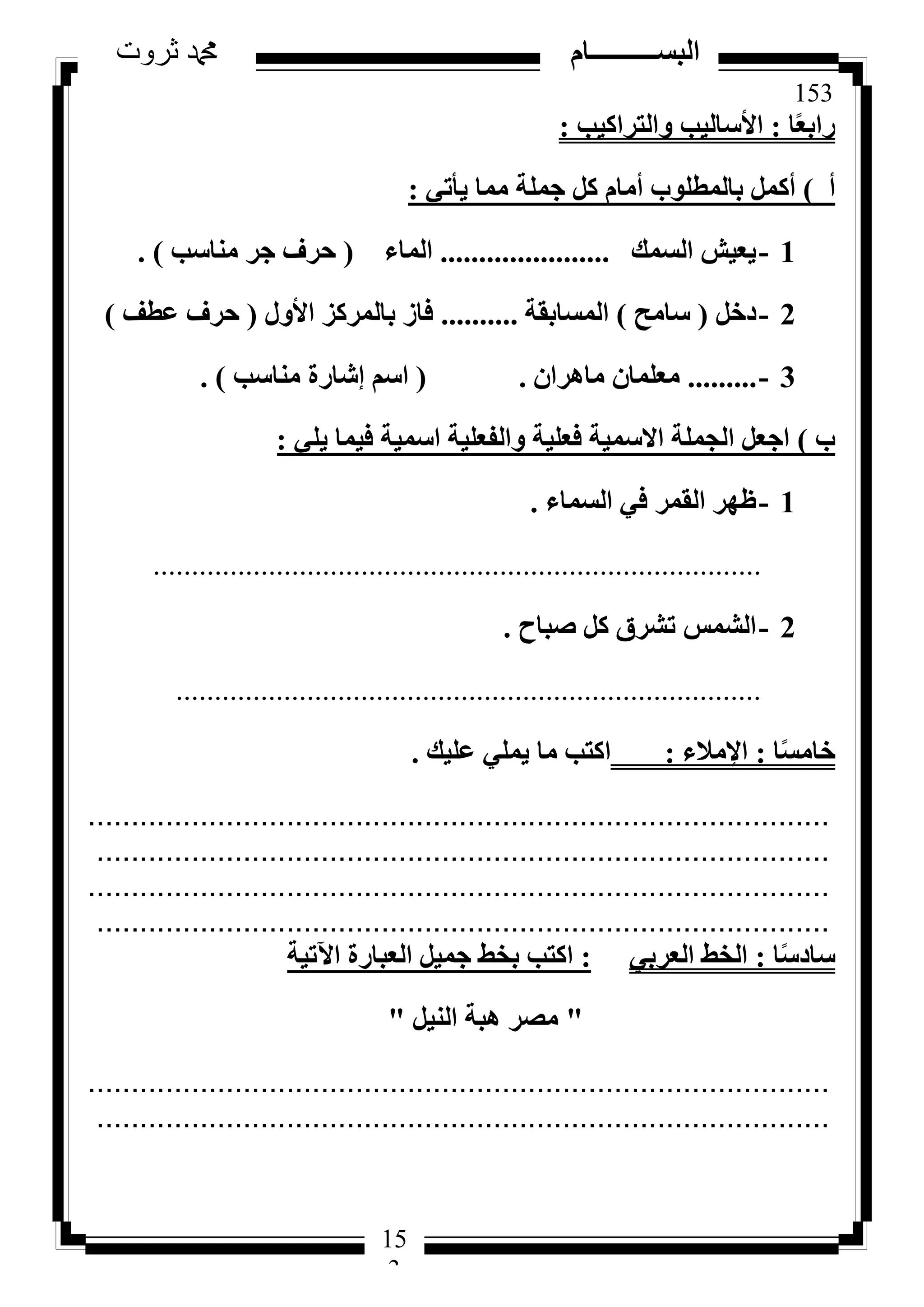 153
‫ثروت‬ ‫دمحم‬ ‫البســــــــــام‬
15
3
‫ب‬ً‫ؼ‬‫ساث‬:‫ٝاُزشاً٤ت‬ ‫األعبُ٤ت‬:
‫أ‬)٢‫٣أر‬ ‫ٓٔب‬ ‫عِٔخ‬ ًَ ّ‫أٓب‬ ‫ثبُٔطِٞة‬ ًَٔ‫أ‬:
1-‫اُغٔي‬ ‫٣ؼ٤ش‬......................‫أُبء‬(‫ٓ٘بعت‬ ‫عش‬ ‫ؽشف‬).
2-َ‫دخ‬(‫عبٓؼ‬)‫أُغبثوخ‬..........ٍٝ‫األ‬ ‫ثبُٔشًض‬ ‫كبص‬(‫ػطق‬ ‫ؽشف‬)
3-.........ٕ‫ٓبٛشا‬ ٕ‫ٓؼِٔب‬.(‫ٓ٘بعت‬ ‫ئشبسح‬ ْ‫اع‬).
‫ة‬)٢ِ٣ ‫ك٤ٔب‬ ‫اعٔ٤خ‬ ‫ٝاُلؼِ٤خ‬ ‫كؼِ٤خ‬ ‫االعٔ٤خ‬ ‫اُغِٔخ‬ َ‫اعؼ‬:
1-‫اُغٔبء‬ ٢‫ك‬ ‫اُؤش‬ ‫ظٜش‬.
...............................................................................
2-‫طجبػ‬ ًَ ‫رششم‬ ‫اُشٔظ‬.
............................................................................
‫ب‬ً‫غ‬ٓ‫خب‬:‫اإلٓالء‬:‫ػِ٤ي‬ ٢ِٔ٣ ‫ٓب‬ ‫اًزت‬.
......................................................................................
.....................................................................................
......................................................................................
.....................................................................................
‫ب‬ً‫ع‬‫عبد‬:٢‫اُؼشث‬ ‫اُخؾ‬:‫ا٥ر٤خ‬ ‫اُؼجبسح‬ َ٤ٔ‫ع‬ ‫ثخؾ‬ ‫اًزت‬
"َ٤ُ٘‫ا‬ ‫ٛجخ‬ ‫ٓظش‬"
......................................................................................
.....................................................................................
 