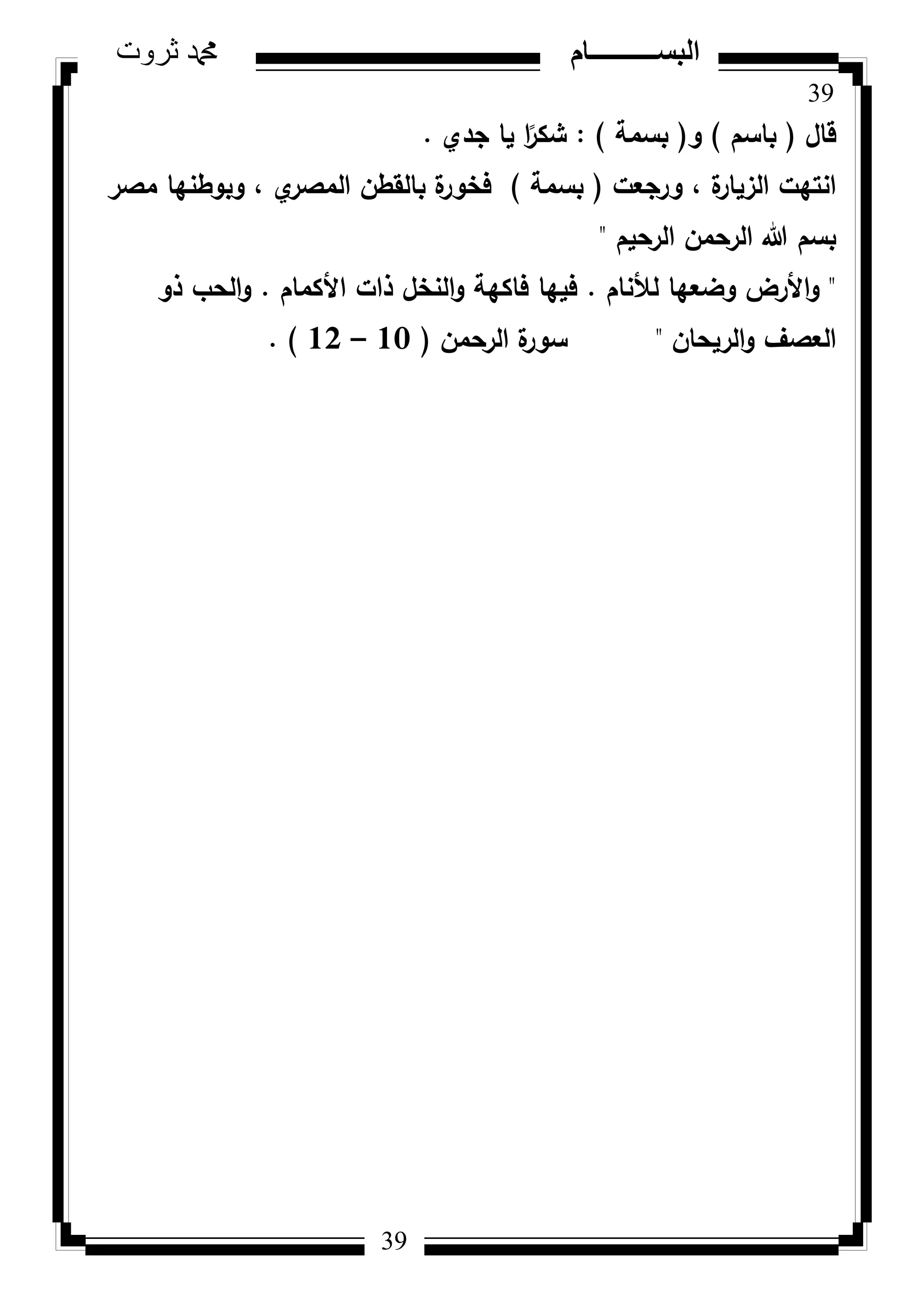 39
‫ثروت‬ ‫دمحم‬ ‫البســــــــــام‬
39
‫قاؿ‬(‫باسـ‬)‫ك‬(‫بسمة‬):‫جدم‬ ‫يا‬ ‫ا‬‫ن‬‫شكر‬.
‫كرجعت‬ ، ‫ة‬‫الزيار‬ ‫انتيت‬(‫بسمة‬)‫مصر‬ ‫كبكطنيا‬ ، ‫م‬‫المصر‬ ‫بالقطف‬ ‫ة‬‫فخكر‬
‫الرحيـ‬ ‫الرحمف‬ ‫هللا‬ ‫بسـ‬"
"‫لألناـ‬ ‫كضعيا‬ ‫األرض‬‫ك‬.‫األكماـ‬ ‫ذات‬ ‫النخؿ‬‫ك‬ ‫فاكية‬ ‫فييا‬.‫ذك‬ ‫الحب‬‫ك‬
‫الريحاف‬‫ك‬ ‫العصؼ‬"‫الرحمف‬ ‫ة‬‫سكر‬(10–12. )
 