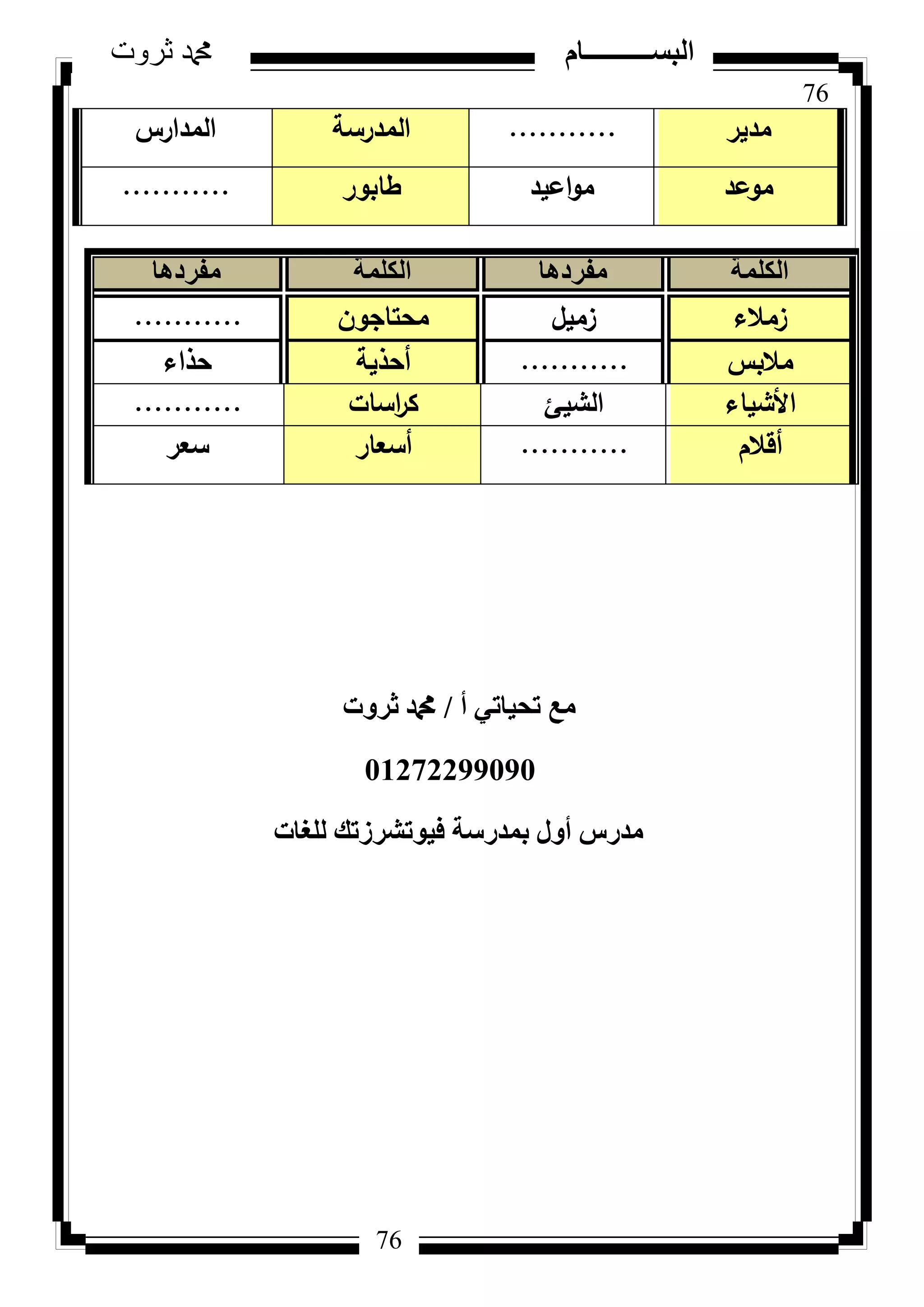 76
‫ثروت‬ ‫دمحم‬ ‫البســــــــــام‬
76
‫مدير‬...........‫المدرسة‬‫المدارس‬
‫مكعد‬‫اعيد‬‫ك‬‫م‬‫طابكر‬...........
‫أ‬ ٢‫رؾ٤بر‬ ‫ٓغ‬/‫صشٝد‬ ‫دمحم‬
01272299090
‫ُِـبد‬ ‫ك٤ٞرششصري‬ ‫ثٔذسعخ‬ ٍٝ‫أ‬ ‫ٓذسط‬
‫الكلمة‬‫مفردها‬‫الكلمة‬‫مفردها‬
‫زمالء‬‫زميؿ‬‫محتاجكف‬...........
‫مالبس‬...........‫أحذية‬‫حذاء‬
‫األشياء‬‫الشيئ‬‫اسات‬‫ر‬‫ك‬...........
‫أقالـ‬...........‫أسعار‬‫سعر‬
 