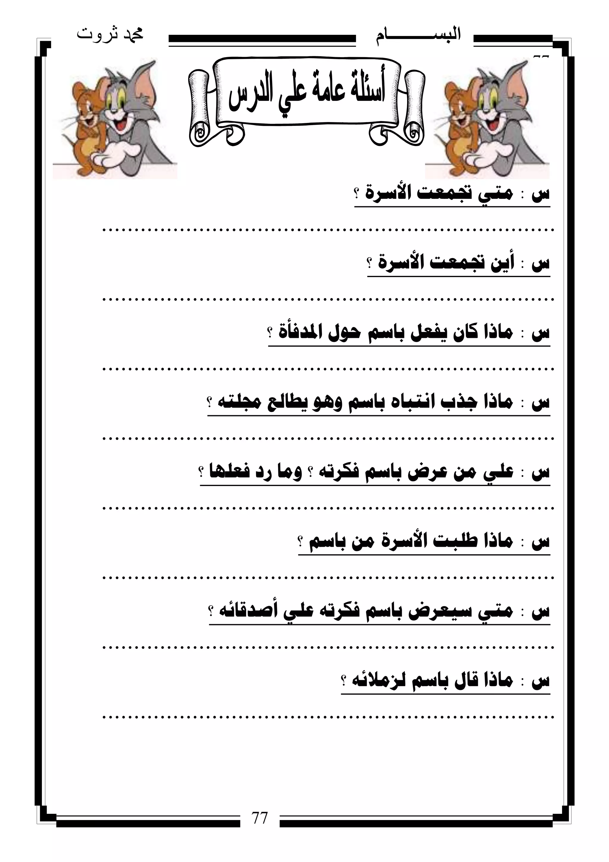 77
‫ثروت‬ ‫دمحم‬ ‫البســــــــــام‬
77
‫ط‬:‫؟‬ ‫األسشج‬ ‫جتّؼد‬ ٟ‫ِر‬
......................................................................
‫ط‬:‫؟‬ ‫األسشج‬ ‫جتّؼد‬ ٓ٠‫أ‬
......................................................................
‫ط‬:‫؟‬ ‫ادلذفأج‬ ‫ؼٛي‬ ُ‫تاس‬ ً‫٠فؼ‬ ْ‫وا‬ ‫ِارا‬
......................................................................
‫ط‬:‫؟‬ ٗ‫رلٍر‬ ‫٠طاٌغ‬ ٛ٘ٚ ُ‫تاس‬ ٖ‫أرثا‬ ‫ظزب‬ ‫ِارا‬
......................................................................
‫ط‬:‫؟‬ ‫فؼٍٙا‬ ‫سد‬ ‫ِٚا‬ ‫؟‬ ٗ‫فىشذ‬ ُ‫تاس‬ ‫ػشض‬ ِٓ ٍٟ‫ػ‬
......................................................................
‫ط‬:‫؟‬ ُ‫تاس‬ ِٓ ‫األسشج‬ ‫طٍثد‬ ‫ِارا‬
......................................................................
‫ط‬:‫؟‬ ٗ‫أصذلائ‬ ٍٟ‫ػ‬ ٗ‫فىشذ‬ ُ‫تاس‬ ‫س١ؼشض‬ ٟ‫ِر‬
......................................................................
‫ط‬:‫؟‬ ٗ‫ٌضِالئ‬ ُ‫تاس‬ ‫لاي‬ ‫ِارا‬
......................................................................
 