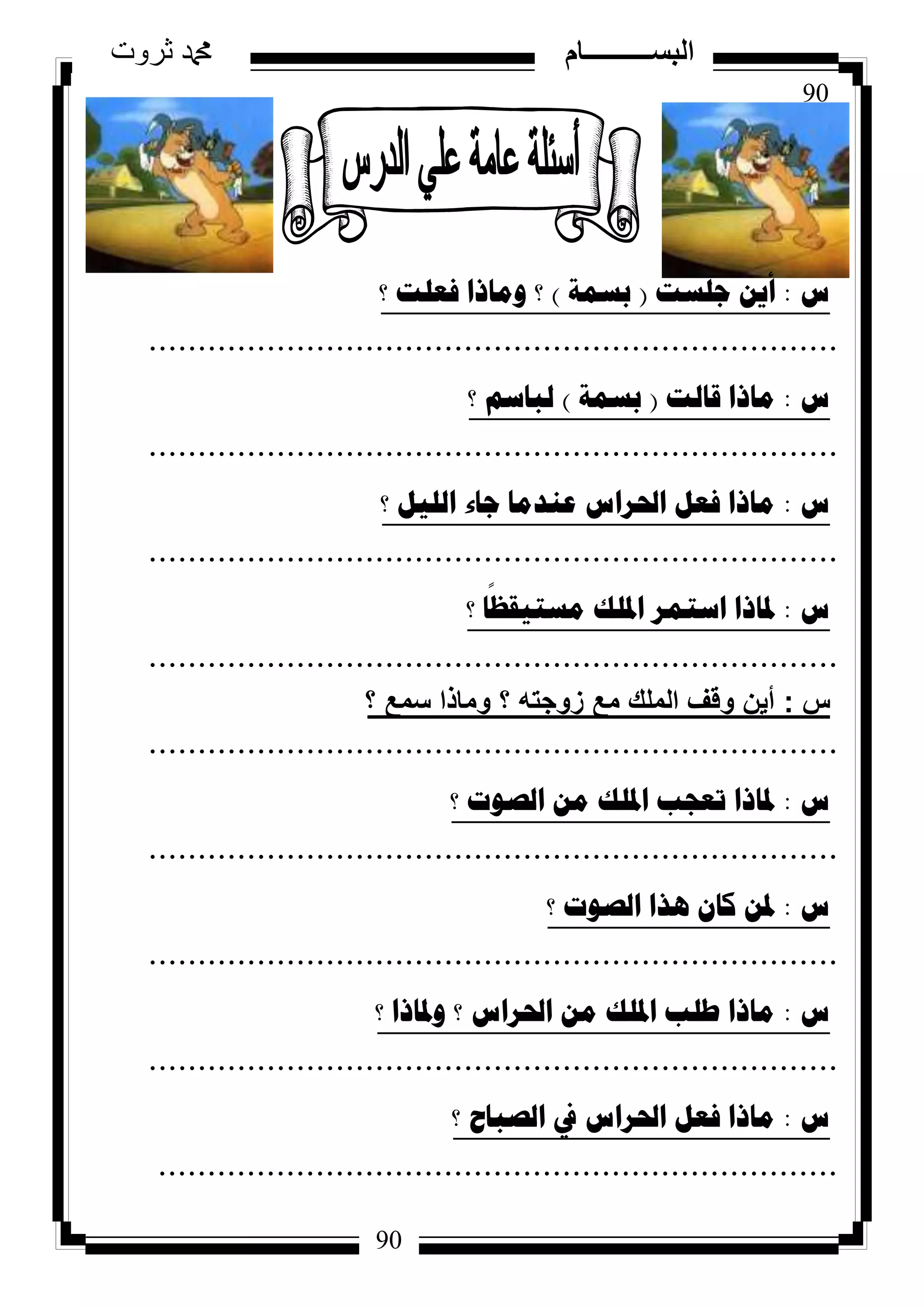 90
‫ثروت‬ ‫دمحم‬ ‫البســــــــــام‬
90
‫ط‬:‫ظٍسد‬ ٓ٠‫أ‬(‫تسّح‬)‫؟‬ ‫فؼٍد‬ ‫ِٚارا‬ ‫؟‬
......................................................................
‫ط‬:‫لاٌد‬ ‫ِارا‬(‫تسّح‬)‫؟‬ ُ‫ٌثاس‬
......................................................................
‫ط‬:‫؟‬ ً١ٌٍ‫ا‬ ‫ظاء‬ ‫ػٕذِا‬ ‫احلشاط‬ ً‫فؼ‬ ‫ِارا‬
......................................................................
‫ط‬:‫؟‬ ‫ا‬
ً
‫ِسر١مظ‬ ‫ادلٍه‬ ‫اسرّش‬ ‫دلارا‬
......................................................................
‫س‬:‫؟‬ ‫سمع‬ ‫وماذا‬ ‫؟‬ ‫زوجته‬ ‫مع‬ ‫الملك‬ ‫وقف‬ ‫أين‬
......................................................................
‫ط‬:‫؟‬ ‫اٌصٛخ‬ ِٓ ‫ادلٍه‬ ‫ذؼعة‬ ‫دلارا‬
......................................................................
‫ط‬:‫؟‬ ‫اٌصٛخ‬ ‫٘زا‬ ْ‫وا‬ ٓ‫دل‬
......................................................................
‫ط‬:‫؟‬ ‫ٚدلارا‬ ‫؟‬ ‫احلشاط‬ ِٓ ‫ادلٍه‬ ‫طٍة‬ ‫ِارا‬
......................................................................
‫ط‬:‫؟‬ ‫اٌصثاغ‬ ‫يف‬ ‫احلشاط‬ ً‫فؼ‬ ‫ِارا‬
.....................................................................
 