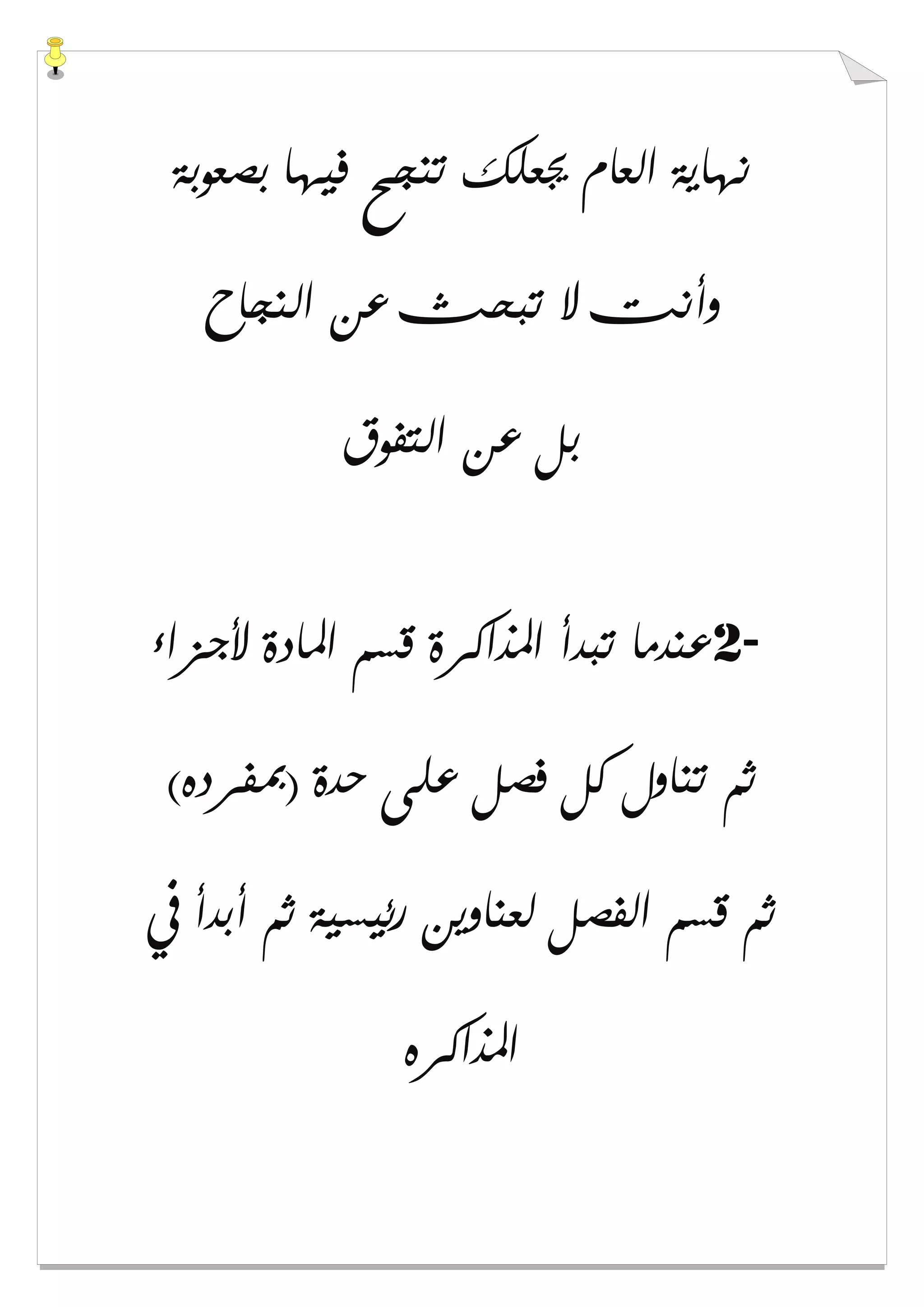‫ﺑﺼﻌﻮﺑﺔ‬ ‫ﻓﻴﻬﺎ‬ ‫ﺗﻨﺠﺢ‬ ‫ﳚﻌﻠﻚ‬ ‫ﺍﻟﻌﺎﻡ‬ ‫ﻧﻬﺎﻳﺔ‬
‫ﺍﻟﻨﺠﺎﺡ‬ ‫ﻋﻦ‬ ‫ﺗﺒﺤﺚ‬ ‫ﻻ‬ ‫ﻭﺃﻧﺖ‬
‫ﻋﻦ‬ ‫ﺑﻞ‬‫ﺍﻟﺘﻔﻮﻕ‬
2-‫ﻷﺟﺰﺍء‬ ‫ﺍﳌﺎﺩﺓ‬ ‫ﻗﺴﻢ‬ ‫ﺍﳌﺬﺍﻛﺮﺓ‬ ‫ﺗﺒﺪﺃ‬ ‫ﻋﻨﺪﻣﺎ‬
(‫)ﲟﻔﺮﺩﻩ‬ ‫ﺣﺪﺓ‬ ‫ﻋﻠﻰ‬ ‫ﻓﺼﻞ‬ ‫ﻛﻞ‬ ‫ﺗﻨﺎﻭﻝ‬ ‫ﺛﻢ‬
‫ﰲ‬ ‫ﺃﺑﺪﺃ‬ ‫ﺛﻢ‬ ‫ﺭﺋﻴﺴﻴﺔ‬ ‫ﻟﻌﻨﺎﻭﻳﻦ‬ ‫ﺍﻟﻔﺼﻞ‬ ‫ﻗﺴﻢ‬ ‫ﺛﻢ‬
‫ﺍﳌﺬﺍﻛﺮﻩ‬
 