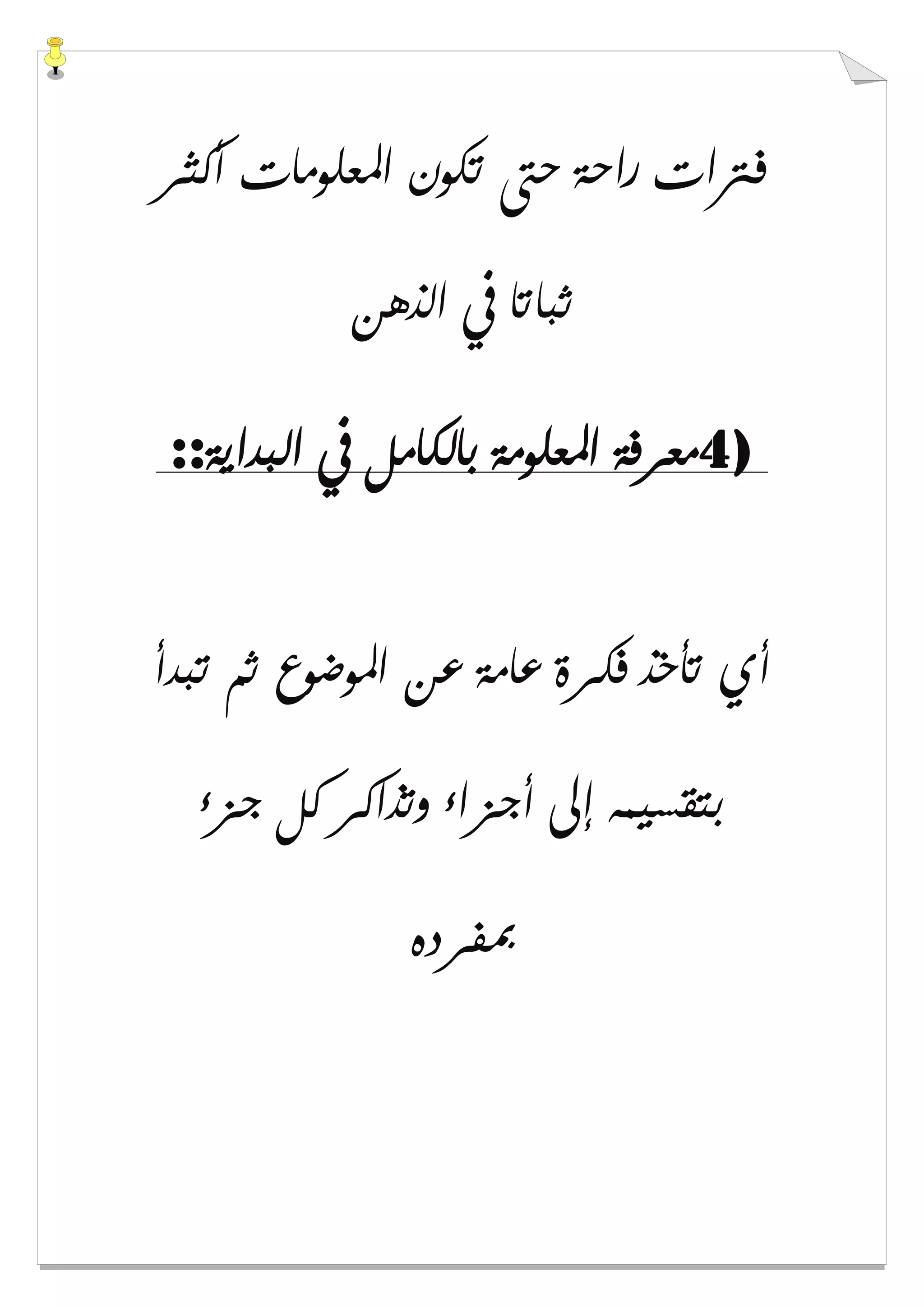 ‫ﺃﻛﺜﺮ‬ ‫ﺍﳌﻌﻠﻮﻣﺎﺕ‬ ‫ﺗﻜﻮﻥ‬ ‫ﺣﱴ‬ ‫ﺭﺍﺣﺔ‬ ‫ﻓﱰﺍﺕ‬
‫ﺍﻟﺬﻫﻦ‬ ‫ﰲ‬ ‫ﺛﺒﺎﺗﺎ‬
4)‫ﺍﻟﺒﺪﺍﻳﺔ‬ ‫ﰲ‬ ‫ﺑﺎﻟﻜﺎﻣﻞ‬ ‫ﺍﳌﻌﻠﻮﻣﺔ‬ ‫ﻣﻌﺮﻓﺔ‬::
‫ﻋ‬ ‫ﻋﺎﻣﺔ‬ ‫ﻓﻜﺮﺓ‬ ‫ﺗﺄﺧﺬ‬ ‫ﺃﻱ‬‫ﺗﺒﺪﺃ‬ ‫ﺛﻢ‬ ‫ﺍﳌﻮﺿﻮﻉ‬ ‫ﻦ‬
‫ﺟﺰء‬ ‫ﻛﻞ‬ ‫ﻭﺗﺬﺍﻛﺮ‬ ‫ﺃﺟﺰﺍء‬ ‫ﺇﱃ‬ ‫ﺑﺘﻘﺴﻴﻤﻪ‬
‫ﲟﻔﺮﺩﻩ‬
 