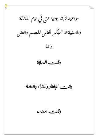 ‫ﺍﻷﺟﺎﺯﺓ‬ ‫ﻳﻮﻡ‬ ‫ﰲ‬ ‫ﺣﱴ‬ ‫ﻳﻮﻣﻴﺎ‬ ‫ﺛﺎﺑﺘﺔ‬ ‫ﻣﻮﺍﻋﻴﺪ‬
‫ﻭﺍﻟﻌﻘﻞ‬ ‫ﻟﻠﺠﺴﻢ‬ ‫ﺃﻓﻀﻞ‬ ‫ﺍﳌﺒﻜﺮ‬ ‫ﻭﺍﻻﺳﺘﻴﻘﺎﻅ‬
‫ﺩﺍﺋﻤﺎ‬
‫ﺍﻟﺼﻼﺓ‬ ‫ﻭﻗﺖ‬
‫ﻭﺍ‬ ‫ﺍﻹﻓﻄﺎﺭ‬ ‫ﻭﻗﺖ‬‫ﻭﺍﻟﻌﺸﺎء‬ ‫ﻟﻐﺬﺍء‬
‫ﺍﳌﺪﺭﺳﺔ‬ ‫ﻭﻗﺖ‬
 