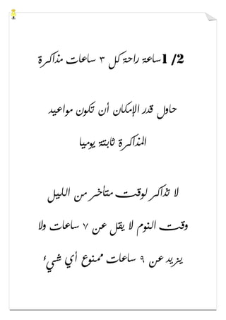1 /2‫ﻛﻞ‬ ‫ﺭﺍﺣﺔ‬ ‫ﺳﺎﻋﺔ‬٣‫ﻣﺬﺍﻛﺮﺓ‬ ‫ﺳﺎﻋﺎﺕ‬
‫ﻣﻮﺍﻋﻴﺪ‬ ‫ﺗﻜﻮﻥ‬ ‫ﺃﻥ‬ ‫ﺍﻹﻣﻜﺎﻥ‬ ‫ﻗﺪﺭ‬ ‫ﺣﺎﻭﻝ‬
‫ﻳﻮﻣﻴﺎ‬ ‫ﺛﺎﺑﺘﺔ‬ ‫ﺍﳌﺬﺍﻛﺮﺓ‬
‫ﺍﻟﻠﻴﻞ‬ ‫ﻣﻦ‬ ‫ﻣﺘﺄﺧﺮ‬ ‫ﻟﻮﻗﺖ‬ ‫ﺗﺬﺍﻛﺮ‬ ‫ﻻ‬
‫ﻋﻦ‬ ‫ﻳﻘﻞ‬ ‫ﻻ‬ ‫ﺍﻟﻨﻮﻡ‬ ‫ﻭﻗﺖ‬٧‫ﻭﻻ‬ ‫ﺳﺎﻋﺎﺕ‬
‫ﻋﻦ‬ ‫ﻳﺰﻳﺪ‬٩‫ﺳﺎ‬‫ﺷﻲء‬ ‫ﺃﻱ‬ ‫ﳑﻨﻮﻉ‬ ‫ﻋﺎﺕ‬
 