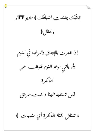 ‫ﺍﻧﺘﺒﺎﻫﻚ‬ ‫ﻳﺸﺘﺖ‬ ‫ﲜﺎﻧﺒﻚ‬(‫ﺭﺍﺩﻳﻮ‬,TV
,‫ﺃﻃﻔﺎﻝ‬)
‫ﺍﻟﻨﻮﻡ‬ ‫ﰲ‬ ‫ﻭﺍﻟﺮﻏﺒﺔ‬ ‫ﺑﺎﻹﺭﻫﺎﻕ‬ ‫ﺷﻌﺮﺕ‬ ‫ﺇﺫﺍ‬
‫ﻋﻦ‬ ‫ﻓﺘﻮﻗﻒ‬ ‫ﺍﻟﻨﻮﻡ‬ ‫ﻣﻮﻋﺪ‬ ‫ﻳﺄﺗﻲ‬ ‫ﻭﱂ‬
‫ﺍﳌﺬﺍﻛﺮﺓ‬
‫ﻣﺮﻫﻖ‬ ‫ﺃﻧﺖ‬ ‫ﻭ‬ ‫ﺷﻴﺌﺎ‬ ‫ﺗﺴﺘﻔﻴﺪ‬ ‫ﻓﻠﻦ‬
‫ﻣﻨﺒﻬﺎﺕ‬ ‫ﺃﻱ‬ ‫ﺍﳌﺬﺍﻛﺮﺓ‬ ‫ﺃﺛﻨﺎء‬ ‫ﺗﺘﻨﺎﻭﻝ‬ ‫ﻻ‬(
 