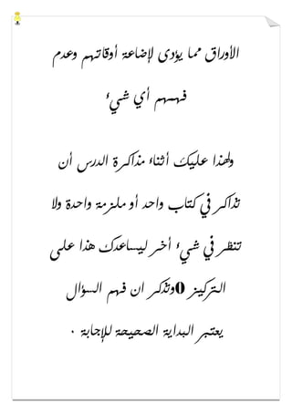 ‫ﻭﻋﺪﻡ‬ ‫ﺃﻭﻗﺎﺗﻬﻢ‬ ‫ﻹﺿﺎﻋﺔ‬ ‫ﻳﺆﺩﻯ‬ ‫ﳑﺎ‬ ‫ﺍﻷﻭﺭﺍﻕ‬
‫ﺷﻲء‬ ‫ﺃﻱ‬ ‫ﻓﻬﻤﻬﻢ‬
‫ﺃﻥ‬ ‫ﺍﻟﺪﺭﺱ‬ ‫ﻣﺬﺍﻛﺮﺓ‬ ‫ﺃﺛﻨﺎء‬ ‫ﻋﻠﻴﻚ‬ ‫ﻭﳍﺬﺍ‬
‫ﻭﻻ‬ ‫ﻭﺍﺣﺪﺓ‬ ‫ﻣﻠﺰﻣﺔ‬ ‫ﺃﻭ‬ ‫ﻭﺍﺣﺪ‬ ‫ﻛﺘﺎﺏ‬ ‫ﰲ‬ ‫ﺗﺬﺍﻛﺮ‬
‫ﻋﻠﻰ‬ ‫ﻫﺬﺍ‬ ‫ﻟﻴﺴﺎﻋﺪﻙ‬ ‫ﺃﺧﺮ‬ ‫ﺷﻲء‬ ‫ﰲ‬ ‫ﺗﻨﻈﺮ‬
‫ﺍﻟﱰﻛﻴﺰ‬0‫ﻭﺗﺬﻛﺮ‬‫ﺍﻟﺴﺆﺍﻝ‬ ‫ﻓﻬﻢ‬ ‫ﺍﻥ‬
‫ﻟﻺﺟﺎﺑﺔ‬ ‫ﺍﻟﺼﺤﻴﺤﺔ‬ ‫ﺍﻟﺒﺪﺍﻳﺔ‬ ‫ﻳﻌﺘﱪ‬٠
 