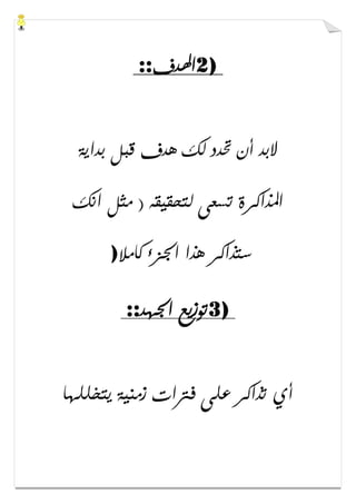 2)‫ﺍﳍ‬‫ﺪﻑ‬::
‫ﺑﺪﺍﻳﺔ‬ ‫ﻗﺒﻞ‬ ‫ﻫﺪﻑ‬ ‫ﻟﻚ‬ ‫ﲢﺪﺩ‬ ‫ﺃﻥ‬ ‫ﻻﺑﺪ‬
‫ﺍﻧﻚ‬ ‫ﻣﺜﻞ‬ ) ‫ﻟﺘﺤﻘﻴﻘﻪ‬ ‫ﺗﺴﻌﻰ‬ ‫ﺍﳌﺬﺍﻛﺮﺓ‬
‫ﻛﺎﻣﻼ‬ ‫ﺍﳉﺰء‬ ‫ﻫﺬﺍ‬ ‫ﺳﺘﺬﺍﻛﺮ‬)
3)‫ﺍﳉﻬﺪ‬ ‫ﺗﻮﺯﻳﻊ‬::
‫ﻳﺘﺨﻠﻠﻬﺎ‬ ‫ﺯﻣﻨﻴﺔ‬ ‫ﻓﱰﺍﺕ‬ ‫ﻋﻠﻰ‬ ‫ﺗﺬﺍﻛﺮ‬ ‫ﺃﻱ‬
 