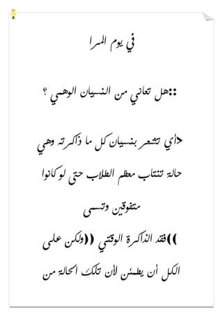 ‫ﺍﳌﺮﺍ‬ ‫ﻳﻮﻡ‬ ‫ﰲ‬
::‫ﻫﻞ‬‫؟‬ ‫ﺍﻟﻮﻫﻤﻲ‬ ‫ﺍﻟﻨﺴﻴﺎﻥ‬ ‫ﻣﻦ‬ ‫ﺗﻌﺎﻧﻲ‬
>‫ﻭﻫﻲ‬ ‫ﺫﺍﻛﺮﺗﻪ‬ ‫ﻣﺎ‬ ‫ﻛﻞ‬ ‫ﺑﻨﺴﻴﺎﻥ‬ ‫ﺗﺸﻌﺮ‬ ‫ﺃﻱ‬
‫ﻛﺎﻧﻮﺍ‬ ‫ﻟﻮ‬ ‫ﺣﱴ‬ ‫ﺍﻟﻄﻼﺏ‬ ‫ﻣﻌﻈﻢ‬ ‫ﺗﻨﺘﺎﺏ‬ ‫ﺣﺎﻟﺔ‬
‫ﻭﺗﺴﻤﻰ‬ ‫ﻣﺘﻔﻮﻗﲔ‬
((‫ﺍﻟﻮﻗﺘﻲ‬ ‫ﺍﻟﺬﺍﻛﺮﺓ‬ ‫ﻓﻘﺪ‬))‫ﻋﻠﻰ‬ ‫ﻭﻟﻜﻦ‬
‫ﻣﻦ‬ ‫ﺍﳊﺎﻟﺔ‬ ‫ﺗﻠﻚ‬ ‫ﻷﻥ‬ ‫ﻳﻄﻤﺌﻦ‬ ‫ﺃﻥ‬ ‫ﺍﻟﻜﻞ‬
 