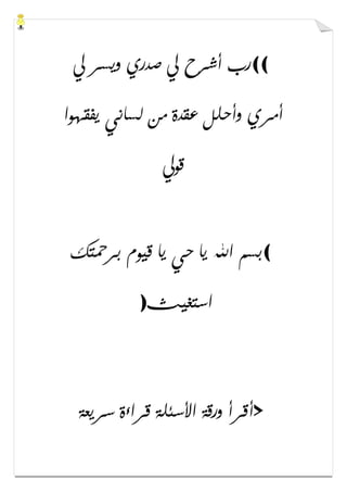 ((‫ﱄ‬ ‫ﻭﻳﺴﺮ‬ ‫ﺻﺪﺭﻱ‬ ‫ﱄ‬ ‫ﺃﺷﺮﺡ‬ ‫ﺭﺏ‬
‫ﻳﻔﻘﻬﻮﺍ‬ ‫ﻟﺴﺎﻧﻲ‬ ‫ﻣﻦ‬ ‫ﻋﻘﺪﺓ‬ ‫ﻭﺃﺣﻠﻞ‬ ‫ﺃﻣﺮﻱ‬
‫ﻗﻮﱄ‬
(‫ﺑﺮﲪﺘﻚ‬ ‫ﻗﻴﻮﻡ‬ ‫ﻳﺎ‬ ‫ﺣﻲ‬ ‫ﻳﺎ‬ ‫ﺍﷲ‬ ‫ﺑﺴﻢ‬
‫ﺍﺳﺘﻐﻴﺚ‬)
>‫ﻗﺮﺍءﺓ‬ ‫ﺍﻷﺳﺌﻠﺔ‬ ‫ﻭﺭﻗﺔ‬ ‫ﺃﻗﺮﺃ‬‫ﺳﺮﻳﻌﺔ‬
 
