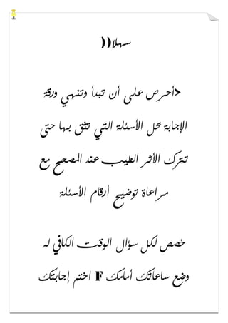 ‫ﺳﻬﻼ‬))
>‫ﻭﺭﻗﺔ‬ ‫ﻭﺗﻨﻬﻲ‬ ‫ﺗﺒﺪﺃ‬ ‫ﺃﻥ‬ ‫ﻋﻠﻰ‬ ‫ﺃﺣﺮﺹ‬
‫ﺣﱴ‬ ‫ﺑﻬﺎ‬ ‫ﺗﺜﻖ‬ ‫ﺍﻟﺘﻲ‬ ‫ﺍﻷﺳﺌﻠﺔ‬ ‫ﲝﻞ‬ ‫ﺍﻹﺟﺎﺑﺔ‬
‫ﻣﻊ‬ ‫ﺍﳌﺼﺤﺢ‬ ‫ﻋﻨﺪ‬ ‫ﺍﻟﻄﻴﺐ‬ ‫ﺍﻷﺛﺮ‬ ‫ﺗﱰﻙ‬
‫ﺍﻷﺳﺌﻠﺔ‬ ‫ﺃﺭﻗﺎﻡ‬ ‫ﺗﻮﺿﻴﺢ‬ ‫ﻣﺮﺍﻋﺎﺓ‬
‫ﻟﻪ‬ ‫ﺍﻟﻜﺎﰲ‬ ‫ﺍﻟﻮﻗﺖ‬ ‫ﺳﺆﺍﻝ‬ ‫ﻟﻜﻞ‬ ‫ﺧﺼﺺ‬
‫ﺃﻣﺎﻣﻚ‬ ‫ﺳﺎﻋﺎﺗﻚ‬ ‫ﻭﺿﻊ‬f‫ﺇﺟﺎﺑﺘﻚ‬ ‫ﺍﺧﺘﻢ‬
 