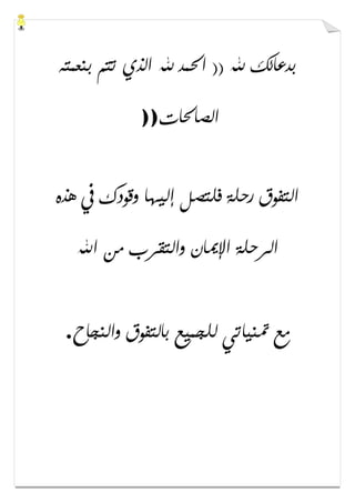‫ﺑﻨﻌﻤﺘﻪ‬ ‫ﺗﺘﻢ‬ ‫ﺍﻟﺬﻱ‬ ‫ﷲ‬ ‫ﺍﳊﻤﺪ‬ )) ‫ﷲ‬ ‫ﺑﺪﻋﺎﺋﻚ‬
‫ﺍﻟﺼﺎﳊﺎﺕ‬))
‫ﻫﺬﻩ‬ ‫ﰲ‬ ‫ﻭﻗﻮﺩﻙ‬ ‫ﺇﻟﻴﻬﺎ‬ ‫ﻓﻠﺘﺼﻞ‬ ‫ﺭﺣﻠﺔ‬ ‫ﺍﻟﺘﻔﻮﻕ‬
‫ﺍﻹ‬ ‫ﺍﻟﺮﺣﻠﺔ‬‫ﺍﷲ‬ ‫ﻣﻦ‬ ‫ﻭﺍﻟﺘﻘﺮﺏ‬ ‫ﳝﺎﻥ‬
‫ﻭﺍﻟﻨﺠﺎﺡ‬ ‫ﺑﺎﻟﺘﻔﻮﻕ‬ ‫ﻟﻠﺠﻤﻴﻊ‬ ‫ﲤﻨﻴﺎﺗﻲ‬ ‫ﻣﻊ‬.
 