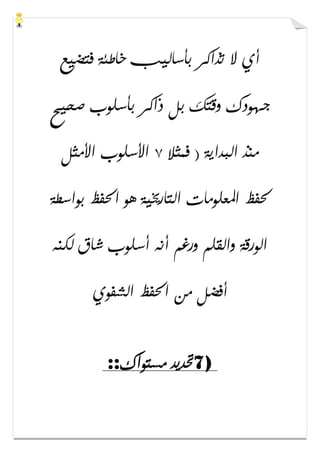 ‫ﻓﺘﻀﻴ‬ ‫ﺧﺎﻃﺌﺔ‬ ‫ﺑﺄﺳﺎﻟﻴﺐ‬ ‫ﺗﺬﺍﻛﺮ‬ ‫ﻻ‬ ‫ﺃﻱ‬‫ﻊ‬
‫ﺻﺤﻴﺢ‬ ‫ﺑﺄﺳﻠﻮﺏ‬ ‫ﺫﺍﻛﺮ‬ ‫ﺑﻞ‬ ‫ﻭﻗﺘﻚ‬ ‫ﺟﻬﻮﺩﻙ‬
‫ﻓﻤﺜﻼ‬ ) ‫ﺍﻟﺒﺪﺍﻳﺔ‬ ‫ﻣﻨﺬ‬٧‫ﺍﻷﻣﺜﻞ‬ ‫ﺍﻷﺳﻠﻮﺏ‬
‫ﺑﻮﺍﺳﻄﺔ‬ ‫ﺍﳊﻔﻆ‬ ‫ﻫﻮ‬ ‫ﺍﻟﺘﺎﺭﳜﻴﺔ‬ ‫ﺍﳌﻌﻠﻮﻣﺎﺕ‬ ‫ﳊﻔﻆ‬
‫ﻟﻜﻨﻪ‬ ‫ﺷﺎﻕ‬ ‫ﺃﺳﻠﻮﺏ‬ ‫ﺃﻧﻪ‬ ‫ﻭﺭﻏﻢ‬ ‫ﻭﺍﻟﻘﻠﻢ‬ ‫ﺍﻟﻮﺭﻗﺔ‬
‫ﺍﻟﺸﻔﻮﻱ‬ ‫ﺍﳊﻔﻆ‬ ‫ﻣﻦ‬ ‫ﺃﻓﻀﻞ‬
7)‫ﻣﺴﺘﻮﺍﻙ‬ ‫ﲢﺪﻳﺪ‬::
 