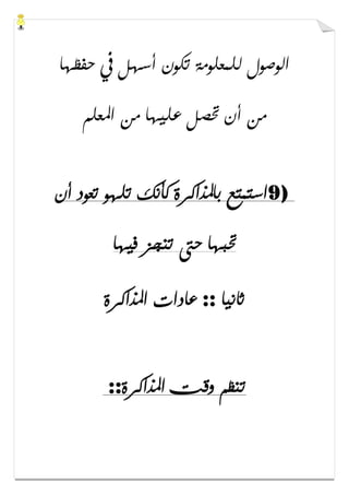 ‫ﺣﻔﻈﻬﺎ‬ ‫ﰲ‬ ‫ﺃﺳﻬﻞ‬ ‫ﺗﻜﻮﻥ‬ ‫ﻟﻠﻤﻌﻠﻮﻣﺔ‬ ‫ﺍﻟﻮﺻﻮﻝ‬
‫ﺍﳌﻌﻠﻢ‬ ‫ﻣﻦ‬ ‫ﻋﻠﻴﻬﺎ‬ ‫ﲢﺼﻞ‬ ‫ﺃﻥ‬ ‫ﻣﻦ‬
9)‫ﺃﻥ‬ ‫ﺗﻌﻮﺩ‬ ‫ﺗﻠﻬﻮ‬ ‫ﻛﺄﻧﻚ‬ ‫ﺑﺎﳌﺬﺍﻛﺮﺓ‬ ‫ﺍﺳﺘﻤﺘﻊ‬
‫ﻓﻴﻬﺎ‬ ‫ﺗﻨﺠﺰ‬ ‫ﺣﱴ‬ ‫ﲢﺒﻬﺎ‬
‫ﺛﺎﻧﻴﺎ‬::‫ﻋﺎﺩﺍﺕ‬‫ﺍﳌﺬﺍﻛﺮﺓ‬
‫ﺍﳌﺬﺍﻛﺮﺓ‬ ‫ﻭﻗﺖ‬ ‫ﺗﻨﻈﻢ‬::
 