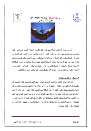 ‫برامج‬‫الطالبات‬‫للعام‬4141/4141‫هـ‬
‫بالنفس‬ ‫الثقة‬ ‫تعزٌز‬
‫محفوظة‬ ‫الحقوق‬ ‫جمٌع‬‫لدكتورة‬‫القطري‬ ً‫من‬ Page 29
‫الثقلة‬ ‫نقلص‬ ‫علن‬ ‫النلاجم‬ ‫المؽللق‬ ‫الشلعور‬ ‫ذللك‬ ‫قهلر‬ ً‫فه‬ ‫الفعالة‬ ‫األسالٌب‬ ‫خٌرة‬ ‫من‬ ‫وهذا‬
‫هلذا‬ ‫اتخلاذ‬ ‫إللى‬ ‫النلاس‬ ‫أحلوج‬ ‫ٌكونون‬ ‫الذٌن‬ ‫أن‬ ‫النفس‬ ‫علماء‬ ‫وجد‬ ‫وقد‬ .‫بها‬ ‫اإلٌمان‬ ‫وعدم‬ ‫بالنفس‬
‫وعلدم‬ ‫إهمالله‬ ‫إللى‬ ‫ٌمٌللون‬ ‫الحٌاة‬ ً‫ف‬ ‫النهج‬‫حٌلاتهم‬ ‫تصلبح‬ ‫حتلى‬ ‫أنفسلهم‬ ‫عللى‬ ‫فٌنكمشلون‬ ‫اتباعله‬
‫العبلقلات‬ ‫دؾء‬ ‫ملن‬ ‫جنباتهلا‬ ‫وخللت‬ ‫فٌهلا‬ ‫أطنابها‬ ‫الوحدة‬ ‫وحشة‬ ‫ضربت‬ ‫قد‬ ‫عروشها‬ ‫على‬ ‫خاوٌة‬
‫ملارس‬ ‫فلإن‬ ‫؛‬ ً‫والمساع‬ ‫الولع‬ ‫من‬ ‫عدٌدة‬ ‫نواح‬ ‫من‬ ‫تتألؾ‬ ‫الحٌاة‬ ‫أن‬ ‫والحقٌقة‬ .‫المعدة‬ ‫اإلنسانٌة‬
‫لم‬ ‫البد‬ ٍ‫ذ‬‫فعندب‬ ً‫النواح‬ ‫تلك‬ ‫من‬ ً‫ا‬‫كثٌر‬ ‫اإلنسان‬.‫تتبلشى‬ ‫أن‬ ‫لدٌه‬ ‫بالنفس‬ ‫الثقة‬ ‫نقص‬ ‫شكلة‬
6-‫منجزة‬ ‫ني‬ ‫تك‬ ‫ا‬ ‫لي‬ ‫إا‬:
‫هلو‬ ‫بأنفسلهم‬ ‫الثقلة‬ ‫تنقصلهم‬ ‫الذٌن‬ ‫لدى‬ ‫البارزة‬ ‫الصفات‬ ‫إحدى‬ ‫أن‬ ‫العلمٌة‬ ‫الدراسات‬ ‫أدت‬
‫إلى‬ ‫افتقارهم‬ ‫وبٌن‬ ‫هذه‬ ‫عادتهم‬ ‫بٌن‬ ‫عبلقة‬ ‫أٌة‬ ‫ٌرون‬ ‫ال‬ ‫ولكنهم‬ ، ‫مكملة‬ ‫ؼٌر‬ ‫أعمالهم‬ ‫لترك‬ ‫مٌلهم‬
‫وٌقول‬ ‫بأنفسهم‬ ‫اإلٌمان‬‫اإلهمال‬ ‫عادة‬ ‫وبٌن‬ ‫بالنفس‬ ‫الثقة‬ ‫أضعؾ‬ ‫بٌن‬ ‫العبلقة‬ ‫هذه‬ ‫أن‬ ‫النفس‬ ‫علماء‬
ً‫ا‬‫شلٌب‬ ‫فٌنلا‬ ‫تتلرك‬ ‫ناقصلة‬ ‫نلدعها‬ ‫ثم‬ ‫أمرها‬ ‫نتولى‬ ‫مهمة‬ ‫كل‬ ‫أن‬ ‫من‬ ‫ناتجة‬ ‫تامة‬ ‫ؼٌر‬ ‫األعمال‬ ‫وترك‬
‫لعور‬‫ل‬‫الش‬ ‫لذا‬‫ل‬‫ه‬ ‫ازداد‬ ‫لا‬‫ل‬‫كلم‬ ‫لر‬‫ل‬‫أكب‬ ‫لل‬‫ل‬‫العم‬ ‫لك‬‫ل‬‫ذل‬ ‫لن‬‫ل‬‫ع‬ ‫لؤولٌاتنا‬‫ل‬‫مس‬ ‫لت‬‫ل‬‫كان‬ ‫لا‬‫ل‬‫وكلم‬ ‫لاق‬‫ل‬‫باإلخف‬ ‫لعور‬‫ل‬‫الش‬ ‫لن‬‫ل‬‫م‬
‫لؾ‬‫ل‬‫نخل‬ ‫لدما‬‫ل‬‫وعن‬ ، ‫لاق‬‫ل‬‫باإلخف‬‫لعورنا‬‫ل‬‫ش‬ ‫لإن‬‫ل‬‫ف‬ ، ‫لا‬‫ل‬‫ننهه‬ ‫لم‬‫ل‬‫ل‬ ‫لة‬‫ل‬‫ناقص‬ ‫لال‬‫ل‬‫أعم‬ ‫لن‬‫ل‬‫م‬ ‫لة‬‫ل‬‫طوٌل‬ ‫للة‬‫ل‬‫سلس‬ ‫لا‬‫ل‬‫وراءن‬
. ‫بأنفسنا‬ ‫لثقتنا‬ ‫ٌكون‬ ‫باإلخفاق‬
 