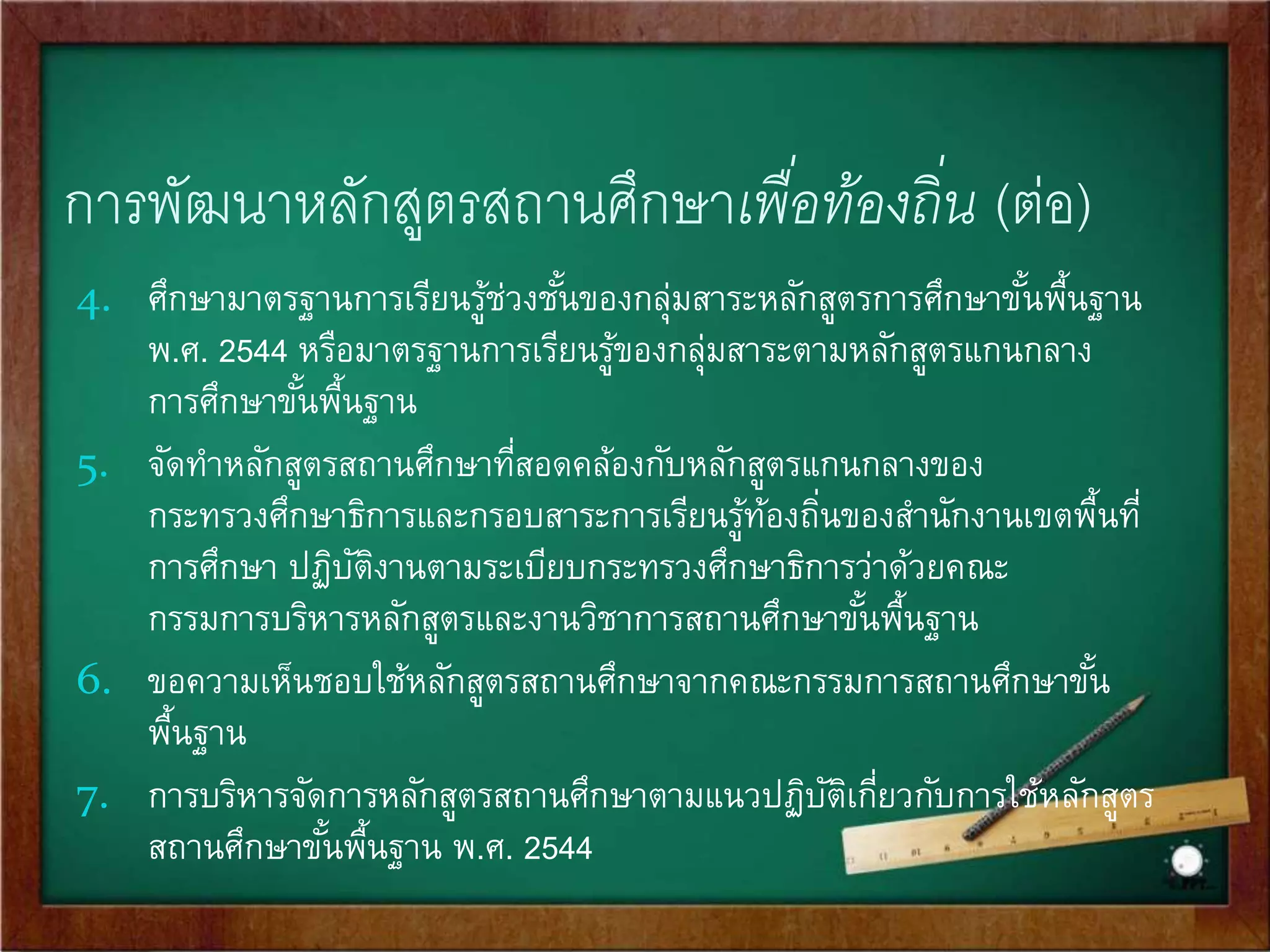 แนวการพัฒนาหลักสูตรสถานศึกษาเพื่อท้องถิ่น 
1. ศึกษาวิเคราะห์เอกสารหลักสูตรการศึกษาขัน้พื้นฐาน พ.ศ. 2544 และ 
หลักสูตรการศึกษาปฐมวัย พ.ศ. 2546 และกรอบสาระการเรียนรู้ที่พัฒนา 
โดยสา นักงานเขตพื้นที่การศึกษา 
2. ศึกษาศิลปวัฒนธรรมของท้องถนิ่และภูมิภาค ตลอดจนข้อมูลสารสนเทศ 
เกี่ยวกับสภาพปัญหาและความต้องการของสังคม ชุมชน และท้องถิ่น 
3. วิเคราะห์สภาพแวดล้อมและประเมินสถานภาพสถานศึกษา เพื่อร่วม 
กา หนดวิสัยทัศน์ ภารกิจเป้าหมาย คุณลักษณะที่พึงประสงค์โดยการมี 
ส่วนร่วมของทุกฝ่าย รวมทัง้คณะกรรมการสถานศึกษา 
 