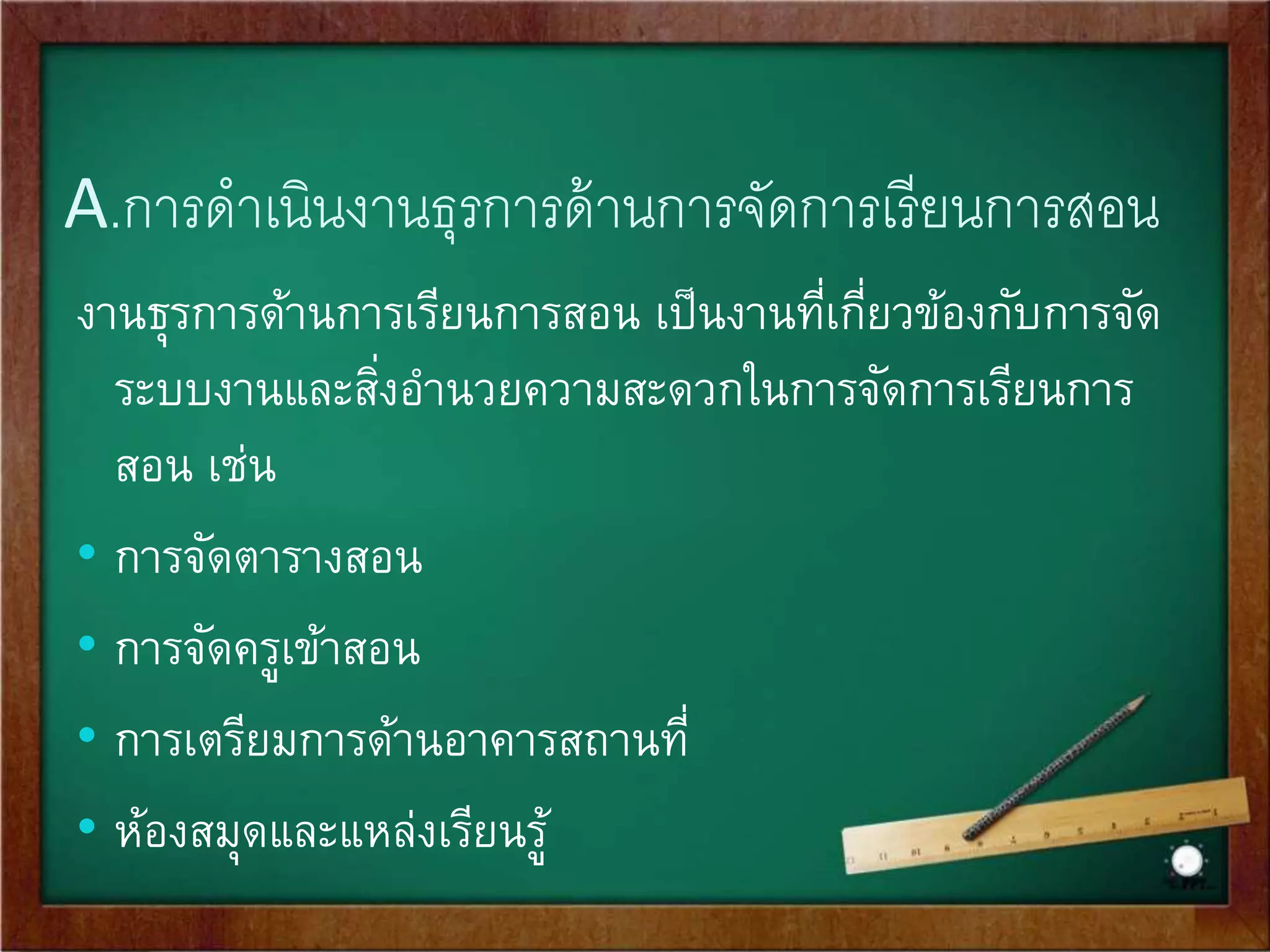 งานการจัดการเรียนการสอน 5 ขัน้ตอน 
A. การดา เนินงานธุรการด้านการจัดการเรียนการสอน 
B. การเตรียมการจัดการเรียนการสอน 
C. การจัดสื่อการสอนและเทคโนโลยี 
D. การดาเนินการเรียนการสอน 
E. การวัดผลและประเมินผลการสอน 
 