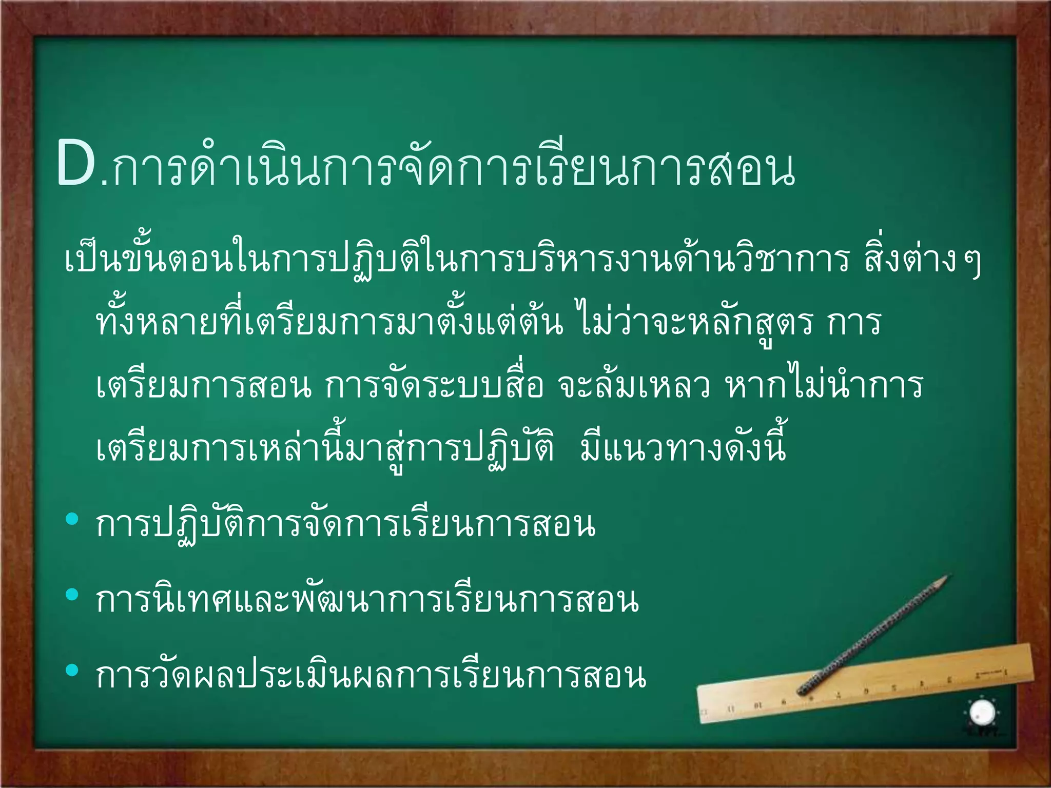 C.การจัดสื่อการสอนและเทคโนโลยี 
สื่อการสอน มี 3 ประเภทใหญ่ๆ คือ 
1. ประเภทเครื่องมือหรืออุปกรณ์ 
เช่น เครื่องฉายภาพ เครื่องโปรเจคเตอร์ เครื่องฉายวีซีดี 
2. ประเภทวัสดุ หรือซอฟต์แวร์ 
เช่น ฟิลม์ภาพยนต์ สื่อบันทึกเสียง วิทยุ หนังสือ ภาพ โปรแกรม 
3. ประเภทเทคนิค หรือวิธีการ 
เช่น การสาธิต การศึกษานอกสถานที่ การจัดนิทรรศการ 
 